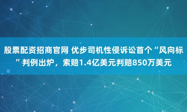 股票配资招商官网 优步司机性侵诉讼首个“风向标”判例出炉，索赔1.4亿美元判赔850万美元
