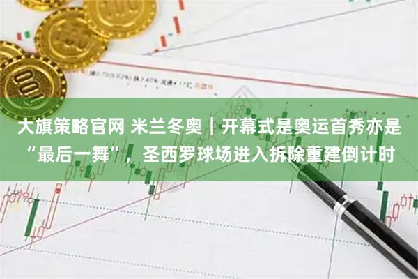 大旗策略官网 米兰冬奥｜开幕式是奥运首秀亦是“最后一舞”，圣西罗球场进入拆除重建倒计时