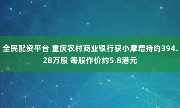 全民配资平台 重庆农村商业银行获小摩增持约394.28万股 每股作价约5.8港元