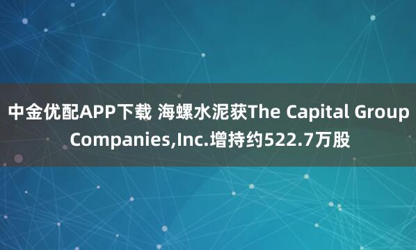 中金优配APP下载 海螺水泥获The Capital Group Companies,Inc.增持约522.7万股