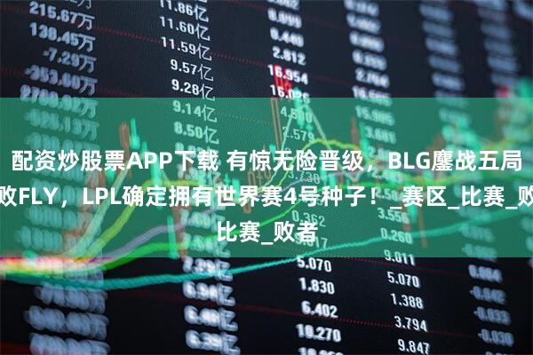 配资炒股票APP下载 有惊无险晋级，BLG鏖战五局击败FLY，LPL确定拥有世界赛4号种子！_赛区_比赛_败者