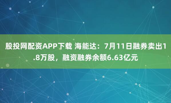 股投网配资APP下载 海能达：7月11日融券卖出1.8万股，融资融券余额6.63亿元